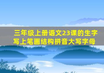 三年级上册语文23课的生字 写上笔画结构拼音大写字母